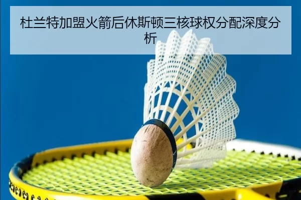 杜兰特加盟火箭后休斯顿三核球权分配深度分析