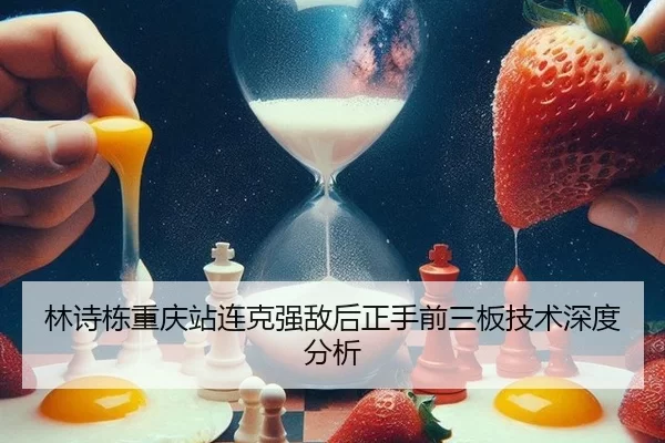 林诗栋重庆站连克强敌后正手前三板技术深度分析