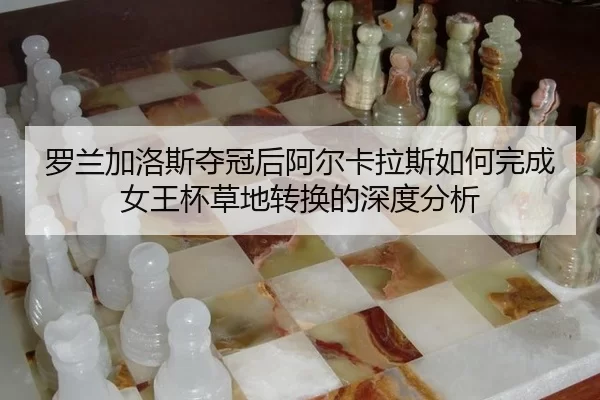 罗兰加洛斯夺冠后阿尔卡拉斯如何完成女王杯草地转换的深度分析